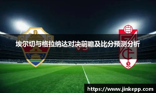 埃尔切与格拉纳达对决前瞻及比分预测分析